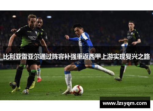 比利亚雷亚尔通过阵容补强重返西甲上游实现复兴之路
