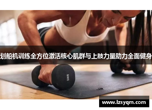 划船机训练全方位激活核心肌群与上肢力量助力全面健身