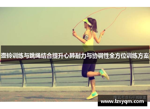 壶铃训练与跳绳结合提升心肺耐力与协调性全方位训练方案