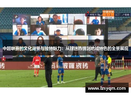 中超联赛的文化背景与独特魅力：从球迷热情到地域特色的全景展现