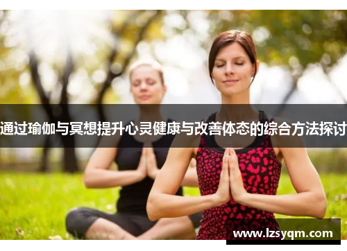 通过瑜伽与冥想提升心灵健康与改善体态的综合方法探讨